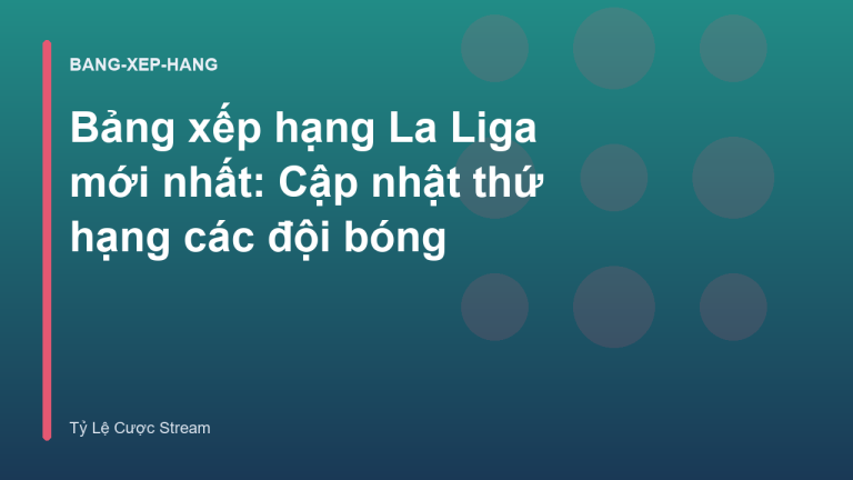 Bảng xếp hạng La Liga mới nhất: Cập nhật thứ hạng các đội bóng