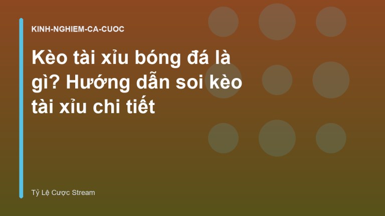 Kèo tài xỉu bóng đá là gì? Hướng dẫn soi kèo tài xỉu chi tiết