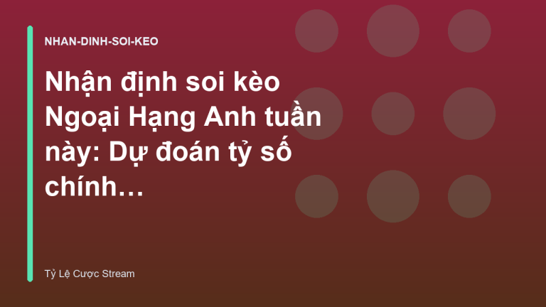 Nhận định soi kèo Ngoại Hạng Anh tuần này: Dự đoán tỷ số chính xác